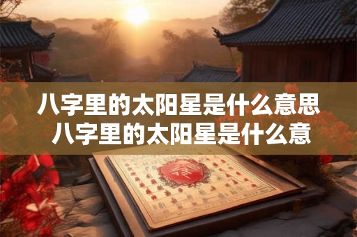 八字里的太阳星是什么意思 八字里的太阳星是什么意思