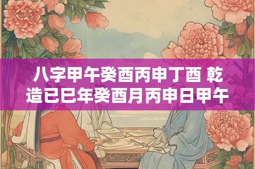 八字甲午癸酉丙申丁酉 乾造已巳年癸酉月丙申日甲午时命理分析