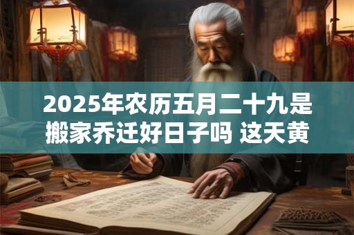 2025年农历五月二十九是搬家乔迁好日子吗 这天黄历宜忌