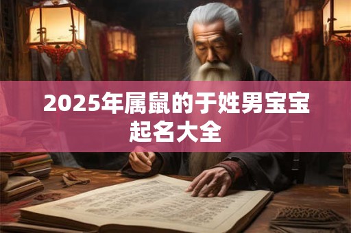 2025年属鼠的于姓男宝宝起名大全