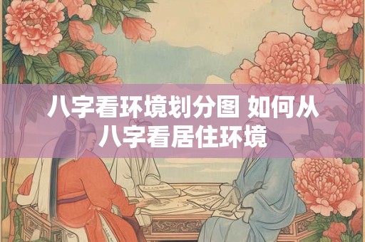 八字看环境划分图 如何从八字看居住环境