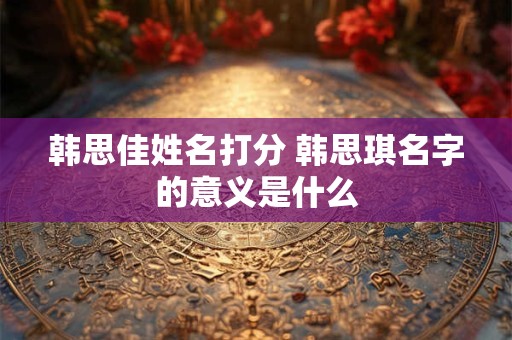 韩思佳姓名打分 韩思琪名字的意义是什么