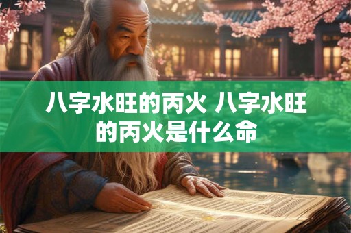 八字水旺的丙火 八字水旺的丙火是什么命