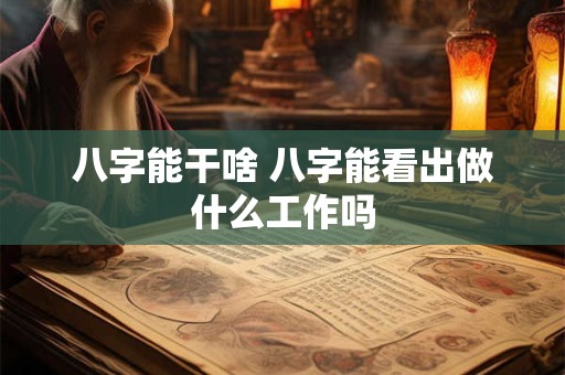 八字能干啥 八字能看出做什么工作吗