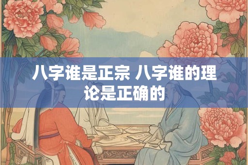 八字谁是正宗 八字谁的理论是正确的