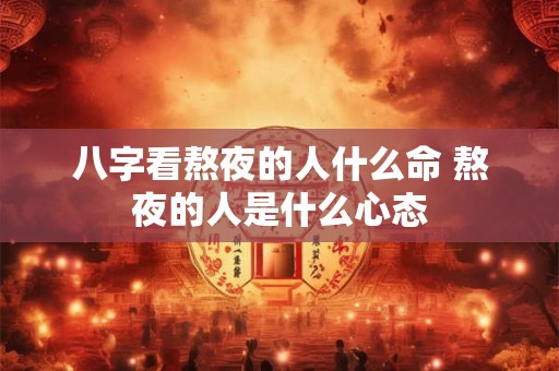八字看熬夜的人什么命 熬夜的人是什么心态