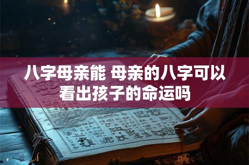 八字母亲能 母亲的八字可以看出孩子的命运吗