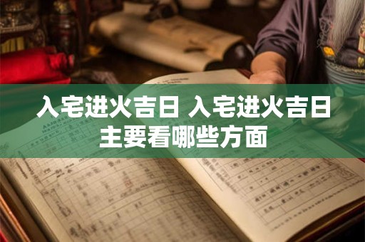 入宅进火吉日 入宅进火吉日主要看哪些方面