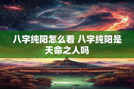 八字纯阳怎么看 八字纯阳是天命之人吗