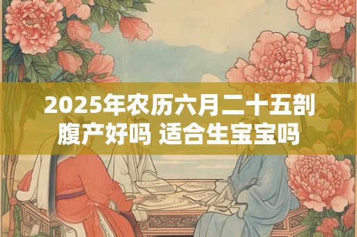 2025年农历六月二十五剖腹产好吗 适合生宝宝吗