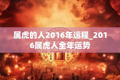 属虎的人2016年运程_2016属虎人全年运势