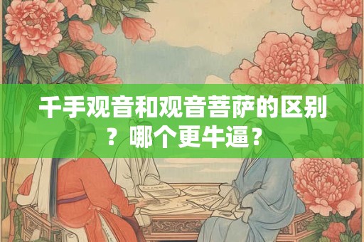 千手观音和观音菩萨的区别？哪个更牛逼？