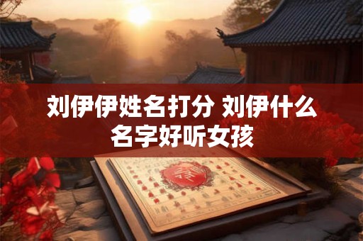 刘伊伊姓名打分 刘伊什么名字好听女孩