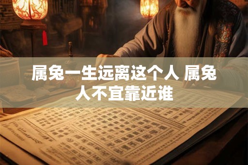 属兔一生远离这个人 属兔人不宜靠近谁