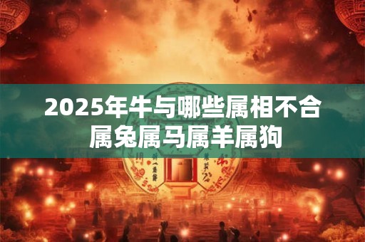 2025年牛与哪些属相不合 属兔属马属羊属狗