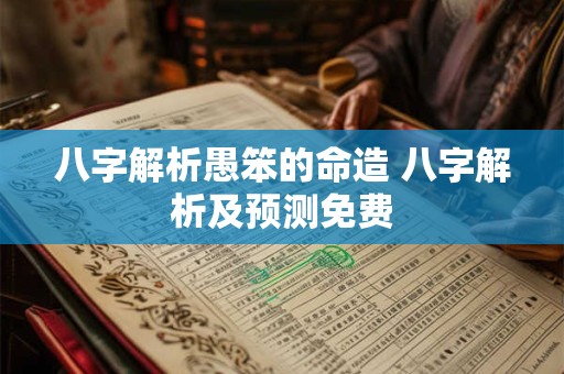 八字解析愚笨的命造 八字解析及预测免费