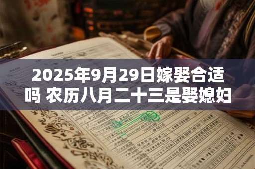 2025年9月29日嫁娶合适吗 农历八月二十三是娶媳妇吉日吗