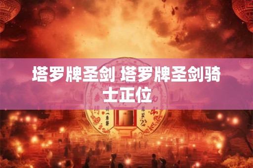 塔罗牌圣剑 塔罗牌圣剑骑士正位