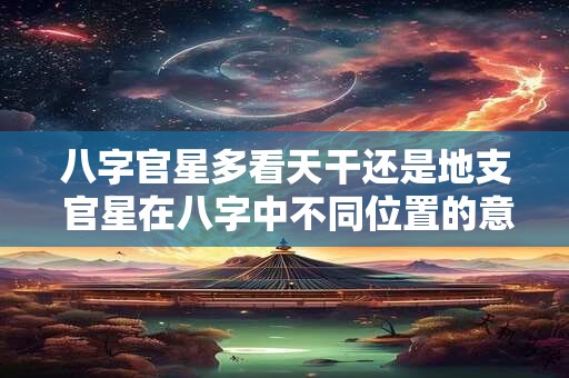 八字官星多看天干还是地支 官星在八字中不同位置的意义详解
