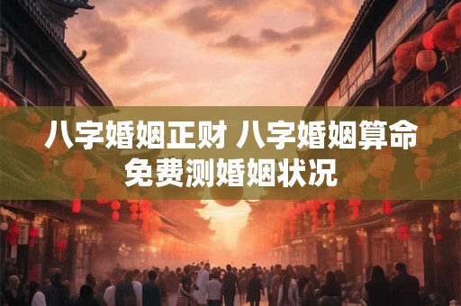 八字婚姻正财 八字婚姻算命免费测婚姻状况
