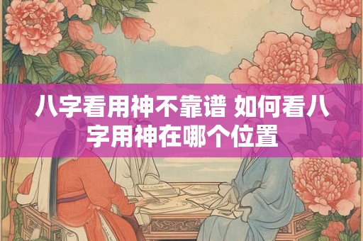 八字看用神不靠谱 如何看八字用神在哪个位置