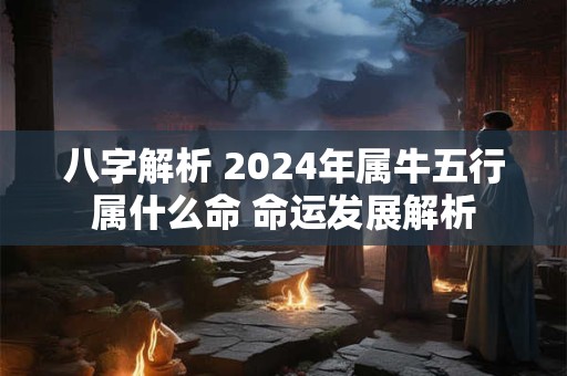 八字解析 2024年属牛五行属什么命 命运发展解析