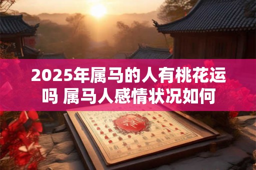 2025年属马的人有桃花运吗 属马人感情状况如何 2025年属马的人有桃花运吗 属马人感情状况如何