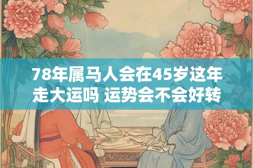 78年属马人会在45岁这年走大运吗 运势会不会好转