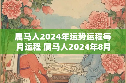 属马人2024年运势运程每月运程 属马人2024年8月份运势如何