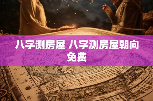 八字测房屋 八字测房屋朝向免费