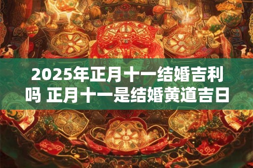 2025年正月十一结婚吉利吗 正月十一是结婚黄道吉日吗