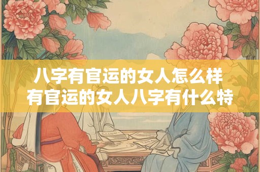 八字有官运的女人怎么样 有官运的女人八字有什么特征