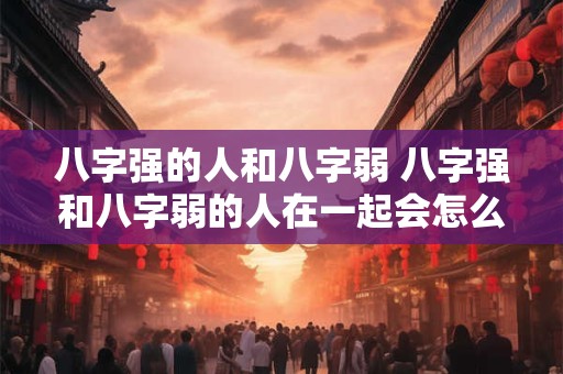 八字强的人和八字弱 八字强和八字弱的人在一起会怎么样