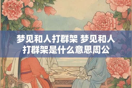 梦见和人打群架 梦见和人打群架是什么意思周公
