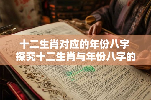 十二生肖对应的年份八字 探究十二生肖与年份八字的神秘联系 十二生肖对应的年份八字 探究十二生肖与年份八字的神秘联系