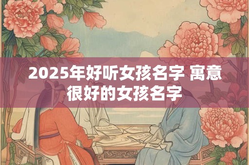 2025年好听女孩名字 寓意很好的女孩名字
