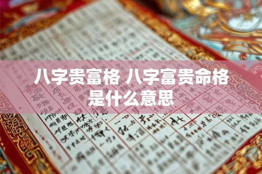 八字贵富格 八字富贵命格是什么意思