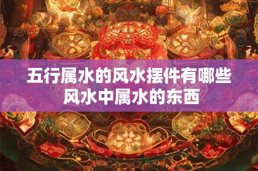 五行属水的风水摆件有哪些 风水中属水的东西