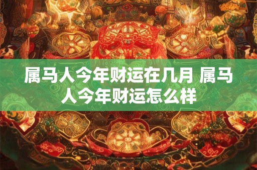 属马人今年财运在几月 属马人今年财运怎么样