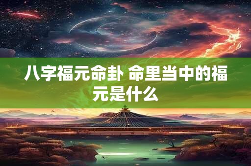 八字福元命卦 命里当中的福元是什么