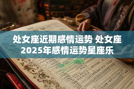 处女座近期感情运势 处女座2025年感情运势星座乐