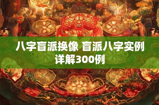 八字盲派换像 盲派八字实例详解300例