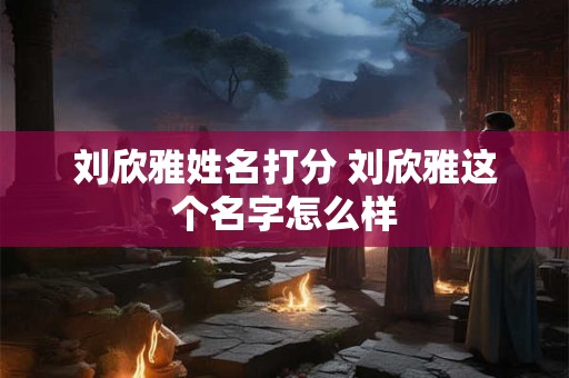刘欣雅姓名打分 刘欣雅这个名字怎么样
