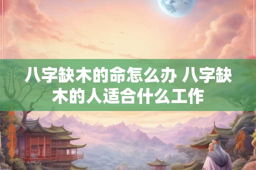 八字缺木的命怎么办 八字缺木的人适合什么工作