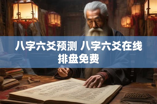 八字六爻预测 八字六爻在线排盘免费