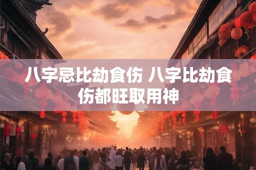 八字忌比劫食伤 八字比劫食伤都旺取用神
