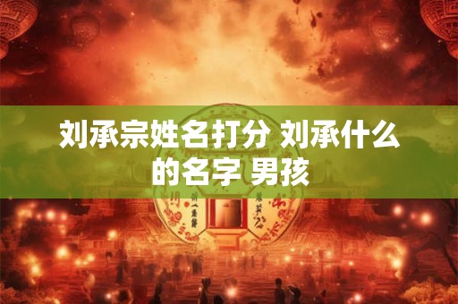 刘承宗姓名打分 刘承什么的名字 男孩