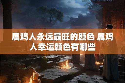 属鸡人永远最旺的颜色 属鸡人幸运颜色有哪些