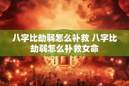 八字比劫弱怎么补救 八字比劫弱怎么补救女命