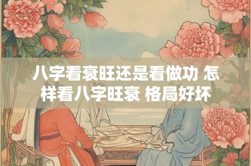 八字看衰旺还是看做功 怎样看八字旺衰 格局好坏